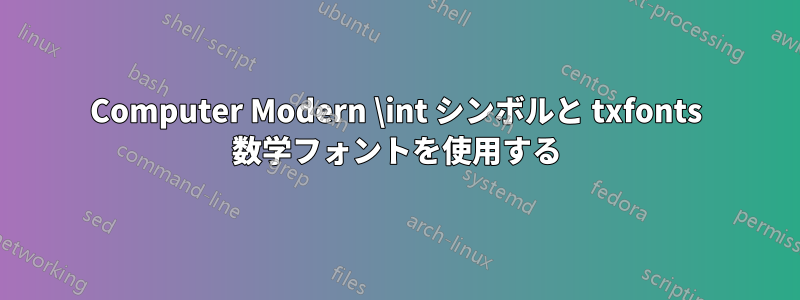 Computer Modern \int シンボルと txfonts 数学フォントを使用する