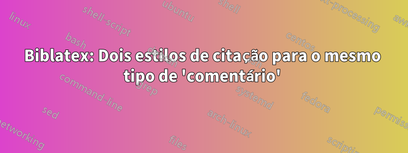 Biblatex: Dois estilos de citação para o mesmo tipo de 'comentário'