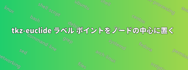 tkz-euclide ラベル ポイントをノードの中心に置く