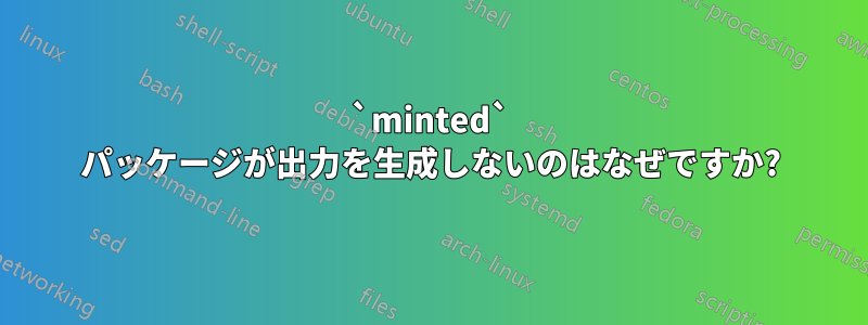 `minted` パッケージが出力を生成しないのはなぜですか?