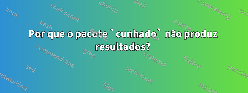 Por que o pacote `cunhado` não produz resultados?