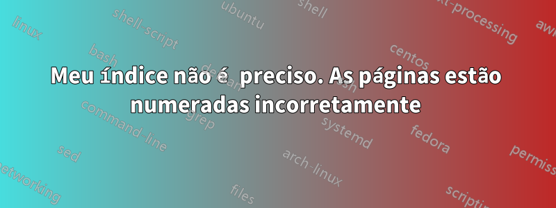 Meu índice não é preciso. As páginas estão numeradas incorretamente