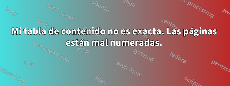 Mi tabla de contenido no es exacta. Las páginas están mal numeradas.