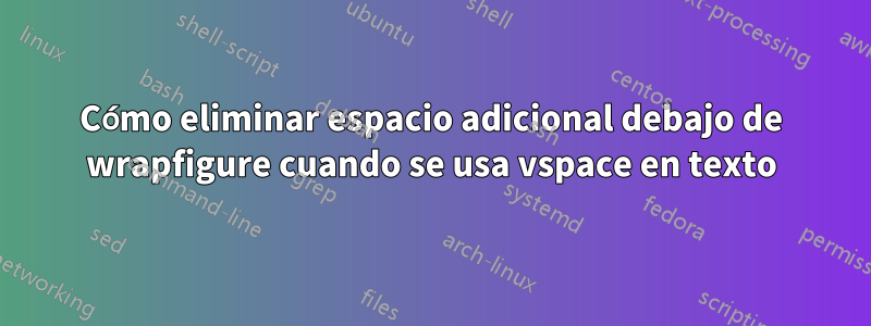 Cómo eliminar espacio adicional debajo de wrapfigure cuando se usa vspace en texto