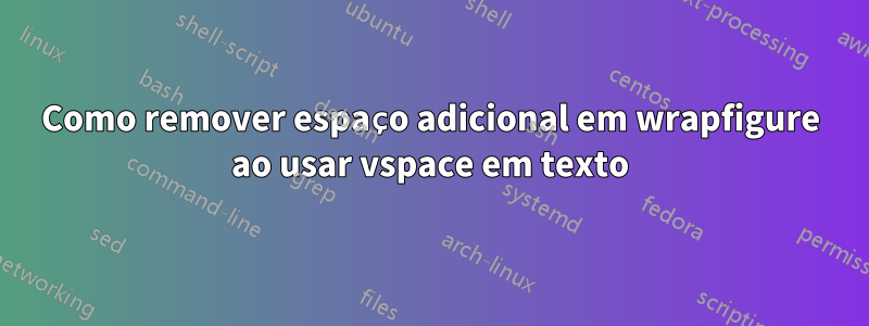 Como remover espaço adicional em wrapfigure ao usar vspace em texto