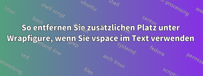 So entfernen Sie zusätzlichen Platz unter Wrapfigure, wenn Sie vspace im Text verwenden