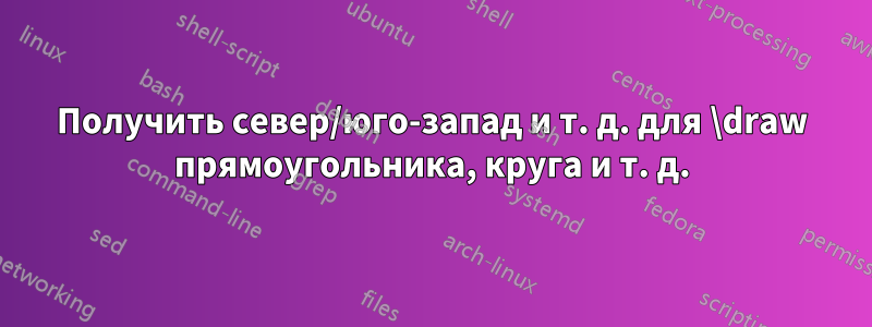 Получить север/юго-запад и т. д. для \draw прямоугольника, круга и т. д.