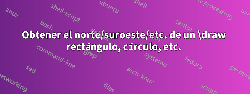 Obtener el norte/suroeste/etc. de un \draw rectángulo, círculo, etc.