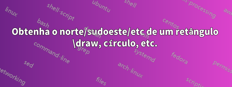 Obtenha o norte/sudoeste/etc de um retângulo \draw, círculo, etc.