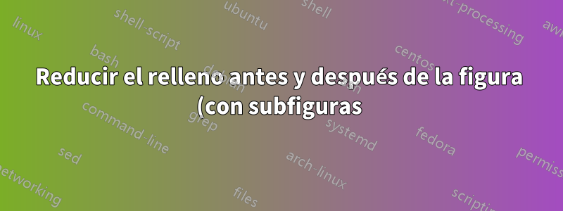 Reducir el relleno antes y después de la figura (con subfiguras)