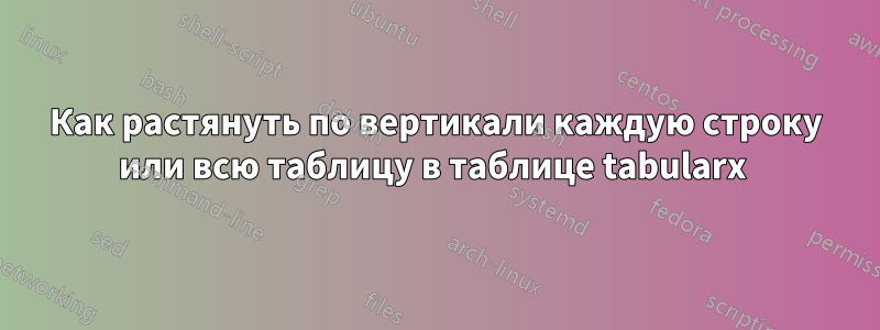 Как растянуть по вертикали каждую строку или всю таблицу в таблице tabularx 