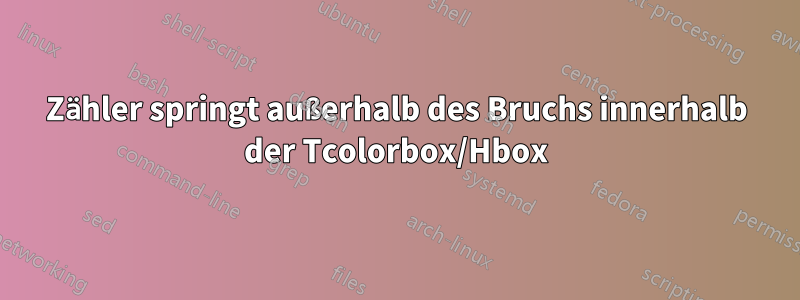 Zähler springt außerhalb des Bruchs innerhalb der Tcolorbox/Hbox