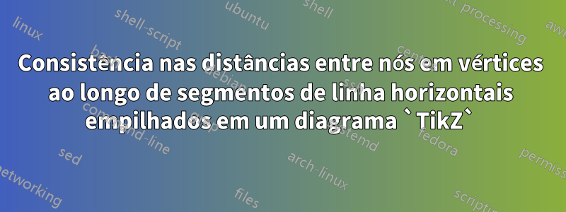 Consistência nas distâncias entre nós em vértices ao longo de segmentos de linha horizontais empilhados em um diagrama `TikZ`