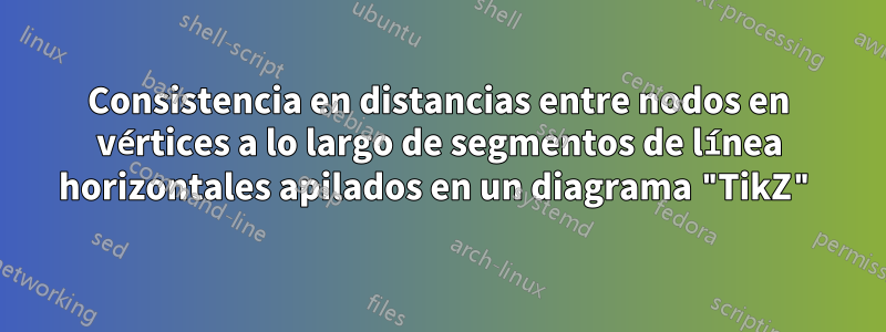 Consistencia en distancias entre nodos en vértices a lo largo de segmentos de línea horizontales apilados en un diagrama "TikZ"