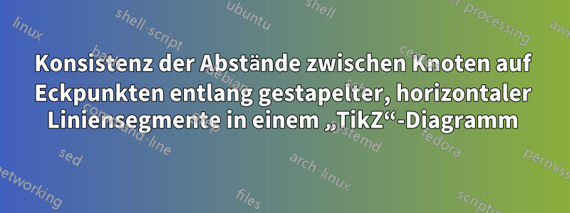 Konsistenz der Abstände zwischen Knoten auf Eckpunkten entlang gestapelter, horizontaler Liniensegmente in einem „TikZ“-Diagramm