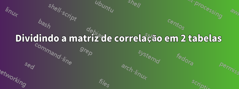 Dividindo a matriz de correlação em 2 tabelas