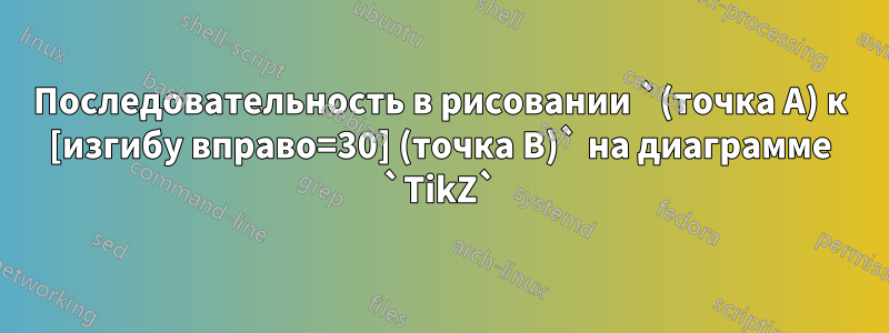 Последовательность в рисовании `(точка A) к [изгибу вправо=30] (точка B)` на диаграмме `TikZ`