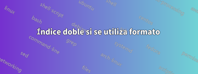 Índice doble si se utiliza formato