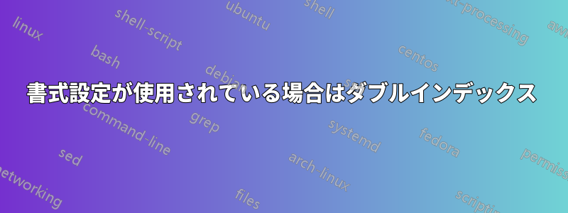 書式設定が使用されている場合はダブルインデックス