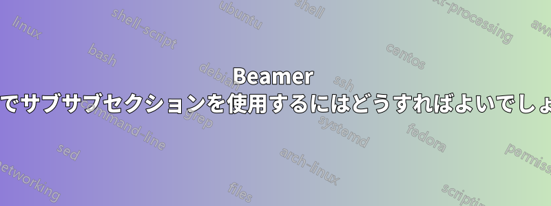 Beamer クラスでサブサブセクションを使用するにはどうすればよいでしょうか?