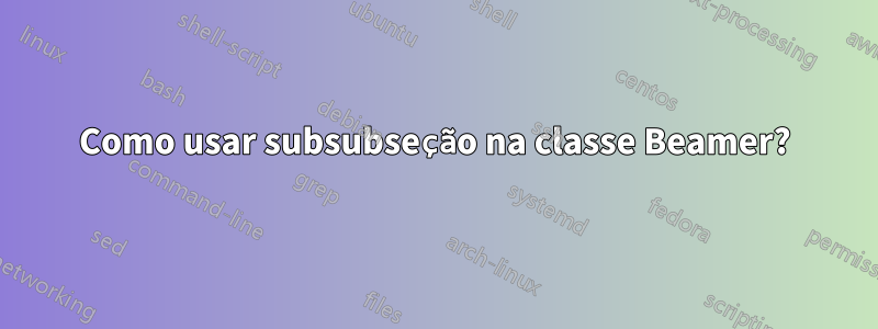 Como usar subsubseção na classe Beamer?