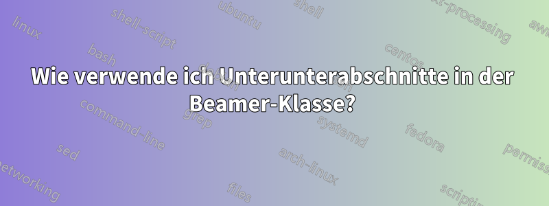 Wie verwende ich Unterunterabschnitte in der Beamer-Klasse?