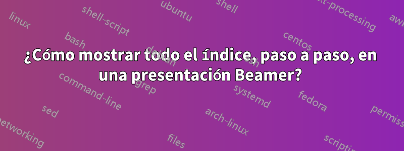 ¿Cómo mostrar todo el índice, paso a paso, en una presentación Beamer?