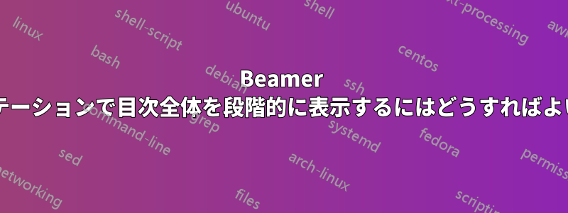 Beamer プレゼンテーションで目次全体を段階的に表示するにはどうすればよいですか?