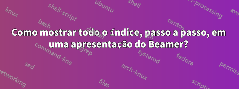 Como mostrar todo o índice, passo a passo, em uma apresentação do Beamer?