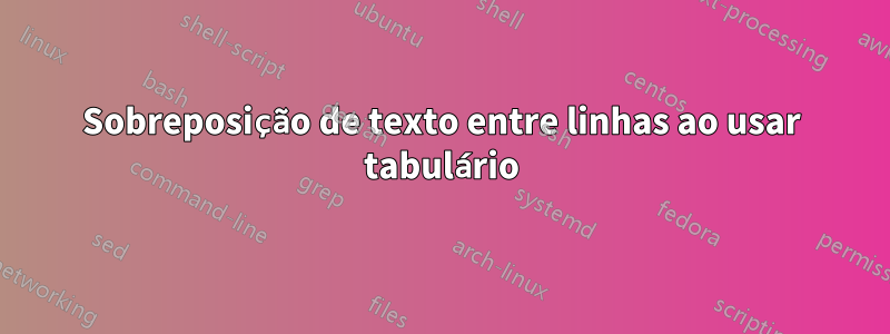 Sobreposição de texto entre linhas ao usar tabulário