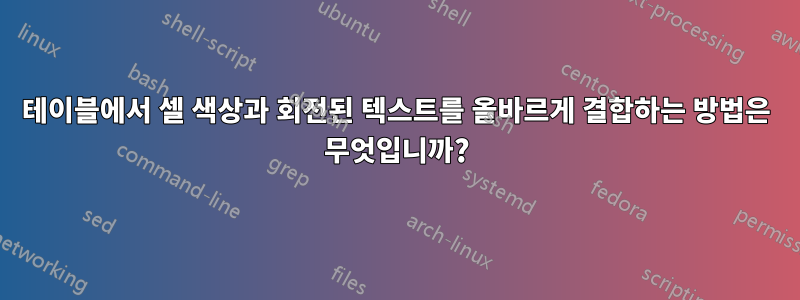 테이블에서 셀 색상과 회전된 텍스트를 올바르게 결합하는 방법은 무엇입니까?