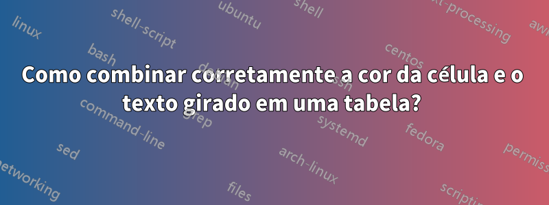 Como combinar corretamente a cor da célula e o texto girado em uma tabela?