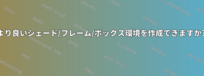 より良いシェード/フレーム/ボックス環境を作成できますか?