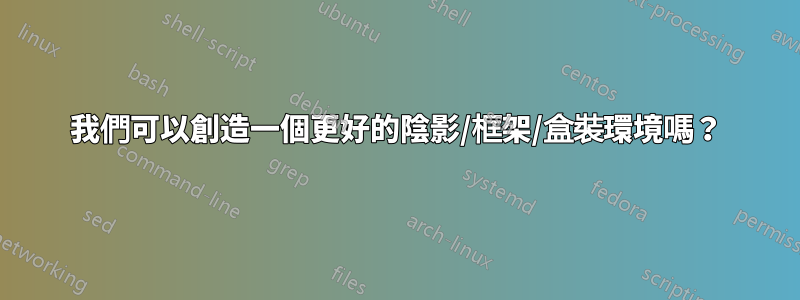 我們可以創造一個更好的陰影/框架/盒裝環境嗎？