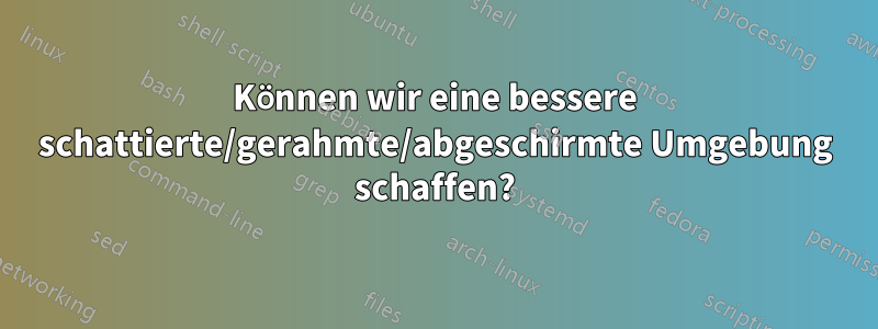 Können wir eine bessere schattierte/gerahmte/abgeschirmte Umgebung schaffen?