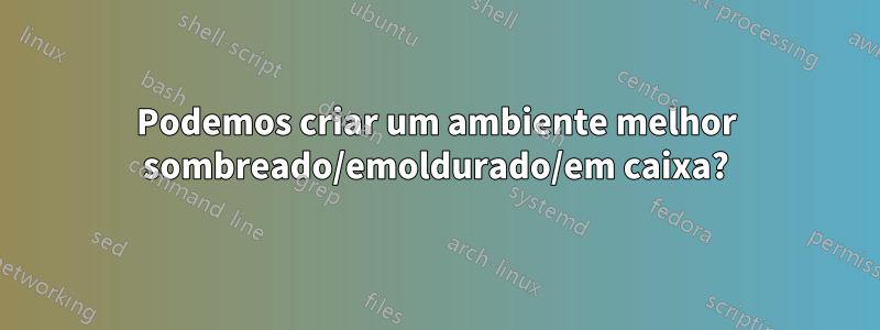 Podemos criar um ambiente melhor sombreado/emoldurado/em caixa?