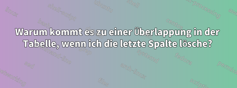 Warum kommt es zu einer Überlappung in der Tabelle, wenn ich die letzte Spalte lösche?