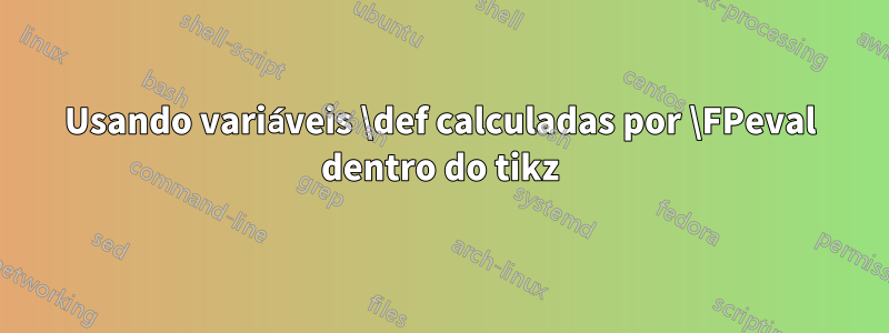 Usando variáveis ​​\def calculadas por \FPeval dentro do tikz