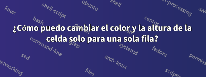 ¿Cómo puedo cambiar el color y la altura de la celda solo para una sola fila?