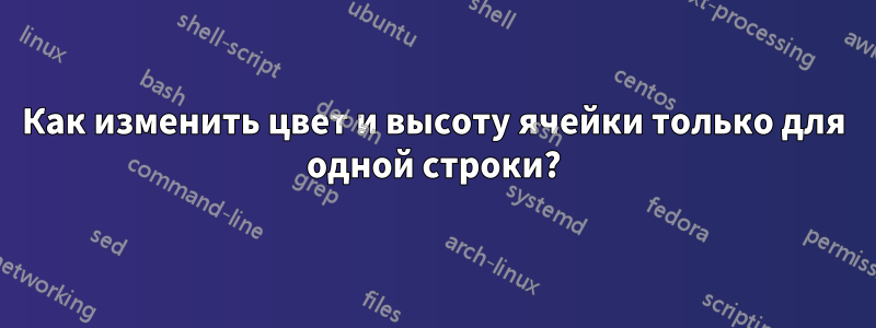 Как изменить цвет и высоту ячейки только для одной строки?