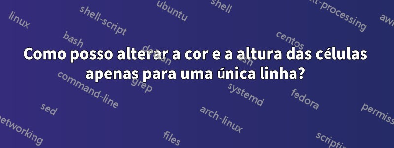 Como posso alterar a cor e a altura das células apenas para uma única linha?