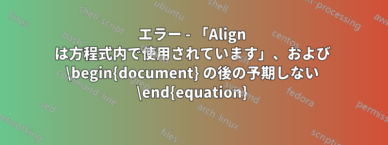 エラー - 「Align は方程式内で使用されています」、および \begin{document} の後の予期しない \end{equation}