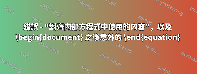 錯誤 - “對齊內部方程式中使用的內容”，以及 \begin{document} 之後意外的 \end{equation}