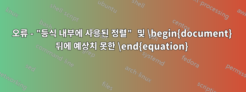 오류 - "등식 내부에 사용된 정렬" 및 \begin{document} 뒤에 예상치 못한 \end{equation}