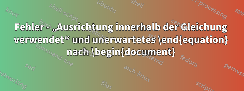 Fehler - „Ausrichtung innerhalb der Gleichung verwendet“ und unerwartetes \end{equation} nach \begin{document}