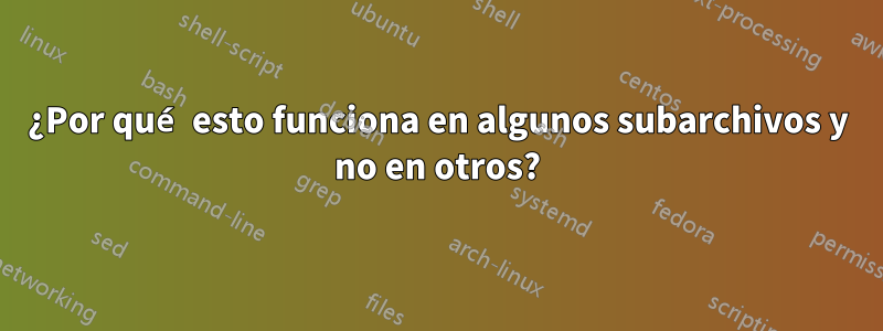 ¿Por qué esto funciona en algunos subarchivos y no en otros?