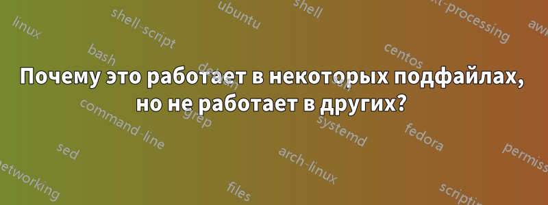 Почему это работает в некоторых подфайлах, но не работает в других?