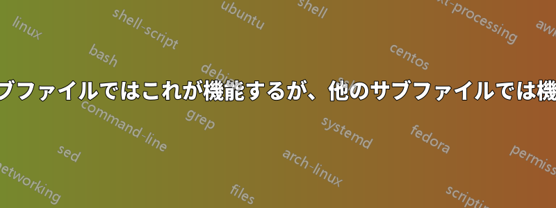 なぜ一部のサブファイルではこれが機能するが、他のサブファイルでは機能しないのか