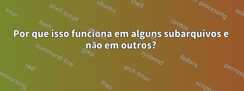 Por que isso funciona em alguns subarquivos e não em outros?