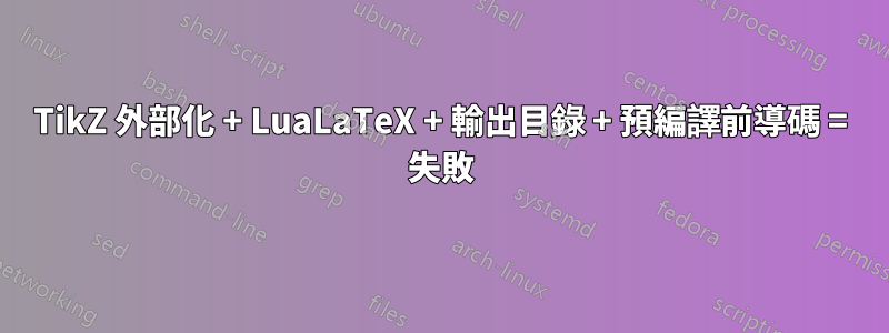 TikZ 外部化 + LuaLaTeX + 輸出目錄 + 預編譯前導碼 = 失敗